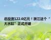 总投资122.6亿元！浙江这个“大水缸”正式开建