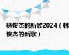 林俊杰的新歌2024（林俊杰的新歌）