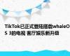 TikTok已正式登陆搭载whaleOS 3的电视 客厅娱乐新升级