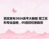 百度发布2024高考大数据 理工医科专业霸榜，05后择校新趋势