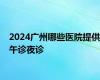 2024广州哪些医院提供午诊夜诊