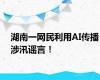 湖南一网民利用AI传播涉汛谣言！