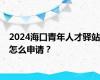 2024海口青年人才驿站怎么申请？