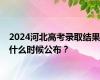 2024河北高考录取结果什么时候公布？