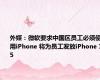 外媒：微软要求中国区员工必须使用iPhone 将为员工发放iPhone 15