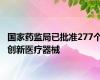 国家药监局已批准277个创新医疗器械