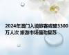 2024年澳门入境旅客或破3300万人次 旅游市场强劲复苏