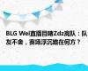 BLG Wei直播目睹Zdz离队：队友不舍，赛场浮沉路在何方？