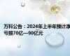 万科公告：2024年上半年预计净亏损70亿—90亿元