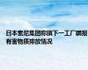 日本索尼集团称旗下一工厂瞒报有害物质排放情况