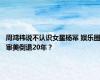 周鸿祎说不认识女星杨幂 娱乐圈审美倒退20年？