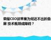 荣耀CEO谈苹果为何还不出折叠屏 技术瓶颈成障碍？