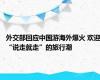 外交部回应中国游海外爆火 欢迎“说走就走”的旅行潮