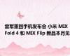 雷军重回手机发布会 小米 MIX Fold 4 和 MIX Flip 新品本月见