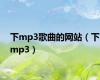 下mp3歌曲的网站（下mp3）