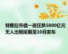 特斯拉市值一夜狂跌5000亿元 无人出租延期至10月发布