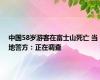 中国58岁游客在富士山死亡 当地警方：正在调查