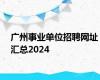 广州事业单位招聘网址汇总2024