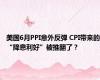 美国6月PPI意外反弹 CPI带来的“降息利好”被推翻了？