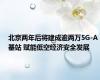 北京两年后将建成逾两万5G-A基站 赋能低空经济安全发展