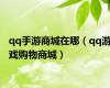 qq手游商城在哪（qq游戏购物商城）