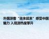 外国游客“说来就来”感受中国魅力 入境游热度攀升