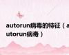 autorun病毒的特征（autorun病毒）