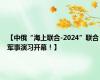 【中俄“海上联合-2024”联合军事演习开幕！】