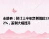 永顺泰：预计上半年净利增超132%，盈利大幅提升