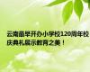 云南最早开办小学校120周年校庆典礼展示教育之美！