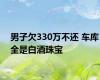 男子欠330万不还 车库全是白酒珠宝