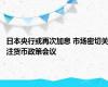 日本央行或再次加息 市场密切关注货币政策会议