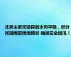 北京主要河道目前水势平稳，部分河湖雨前预泄腾容 确保安全度汛！