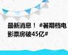 最新消息！ #暑期档电影票房破45亿#