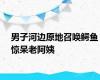 男子河边原地召唤鳄鱼惊呆老阿姨