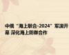 中俄“海上联合-2024”军演开幕 深化海上防御合作