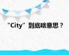 “City”到底啥意思？