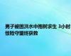 男子被困洪水中抱树求生 3小时惊险守望终获救