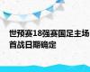 世预赛18强赛国足主场首战日期确定