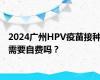 2024广州HPV疫苗接种需要自费吗？