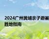 2024广州黄埔亲子避暑胜地指南