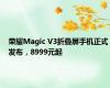 荣耀Magic V3折叠屏手机正式发布，8999元起