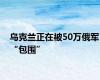 乌克兰正在被50万俄军“包围”