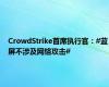 CrowdStrike首席执行官：#蓝屏不涉及网络攻击#