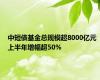 中短债基金总规模超8000亿元 上半年增幅超50%