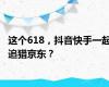 这个618，抖音快手一起追猎京东？