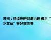 苏州：持续推进河湖治理 做足“水文章”答好生态卷