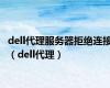 dell代理服务器拒绝连接（dell代理）