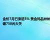 金价7月已涨超5% 黄金饰品纷纷破750元大关