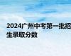 2024广州中考第一批招生录取分数